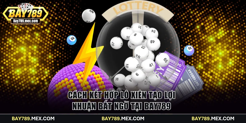 Cách kết hợp lô xiên tạo lợi nhuận bất ngờ tại Bay789