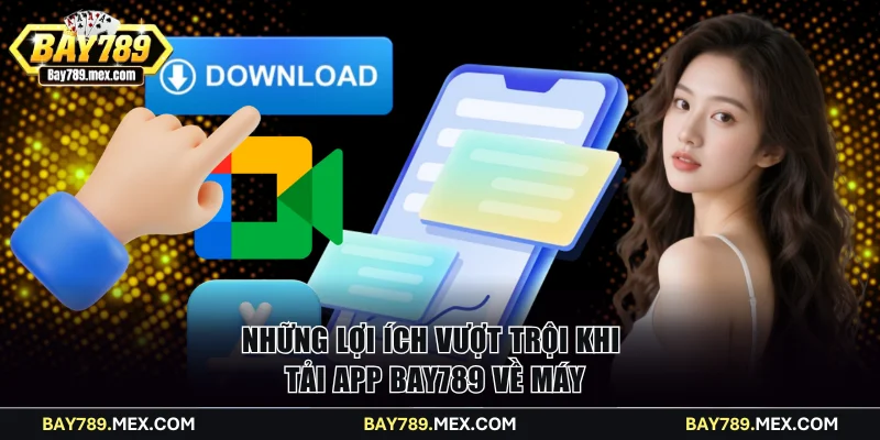Những lợi ích vượt trội khi tải app Bay789 về máy